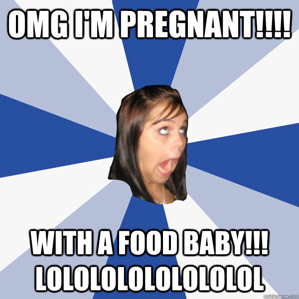 OMG I'M PREGNANT!!!! WITH A FOOD BABY!!! LOLOLOLOLOLOLOLOL  Annoying Facebook Girl