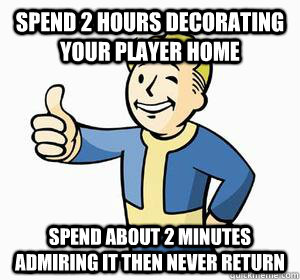spend 2 hours decorating your player home spend about 2 minutes admiring it then never return - spend 2 hours decorating your player home spend about 2 minutes admiring it then never return  Vault Boy