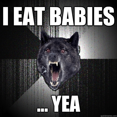 i eat babies ... yea  Insanity Wolf