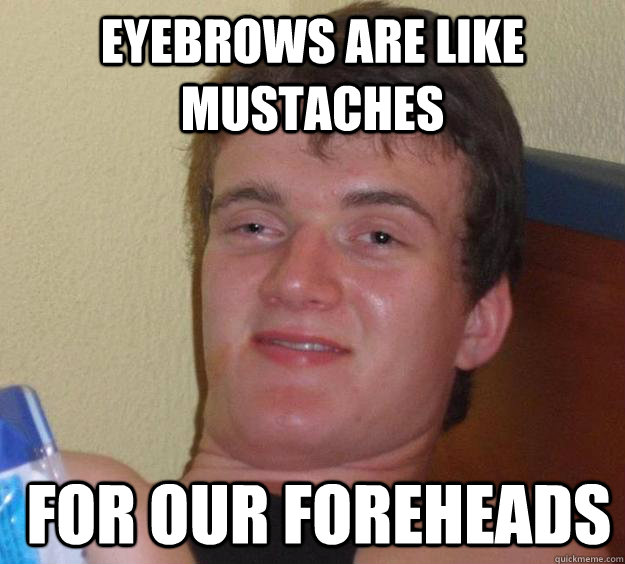 Eyebrows are like mustaches  for our foreheads  10 Guy