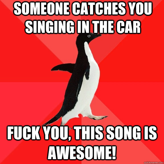 someone catches you singing in the car fuck you, this song is awesome! - someone catches you singing in the car fuck you, this song is awesome!  Socially Awesome Penguin