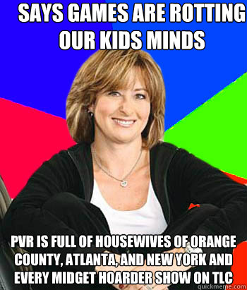 Says Games are rotting our kids minds PVR is full of housewives of orange county, atlanta, and New york and every midget hoarder show on tlc  Sheltering Suburban Mom