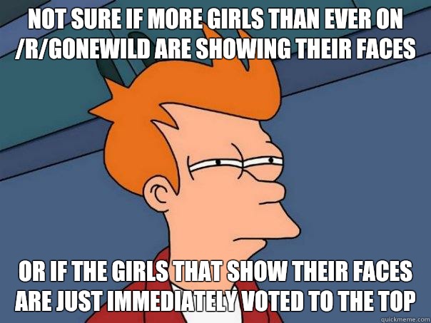 Not sure if more girls than ever on /r/GoneWild are showing their faces Or if the girls that show their faces are just immediately voted to the top  Futurama Fry