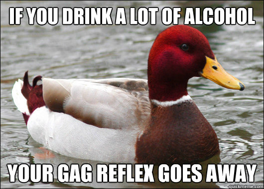 if you drink a lot of alcohol
 your gag reflex goes away  Malicious Advice Mallard