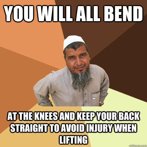 you will all bend at the knees and keep your back straight to avoid injury when lifting - you will all bend at the knees and keep your back straight to avoid injury when lifting  Ordinary Muslim Man