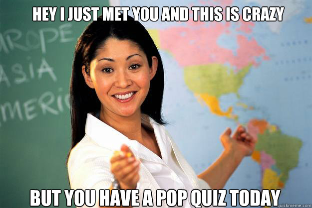 hey i just met you and this is crazy but you have a pop quiz today  Unhelpful High School Teacher