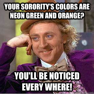 Your sorority's colors are neon green and orange? you'll be noticed every where!  Condescending Wonka