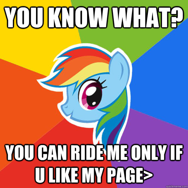 you know what? you can ride me only if u like my page>  Rainbow Dash