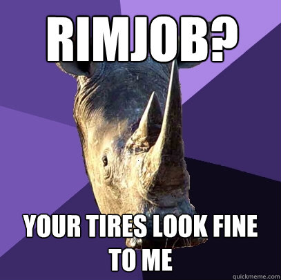 Rimjob? your tires look fine to me  Sexually Oblivious Rhino