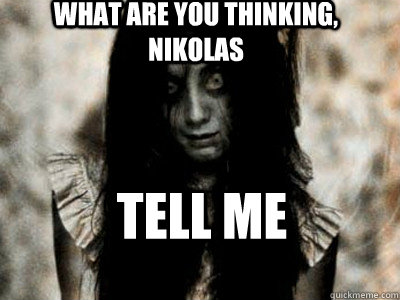 What are you thinking, Nikolas tell me  Tell Me