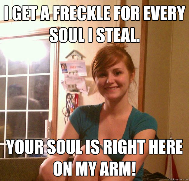 I get a freckle for every soul I steal. Your soul is right here on my arm!  