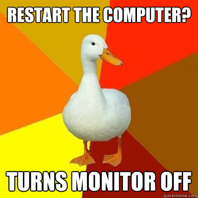 restart the computer? turns monitor off  Tech Impaired Duck