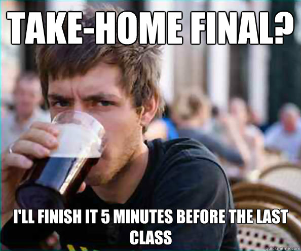 Take-home final? I'll finish it 5 minutes before the last class  Lazy College Senior