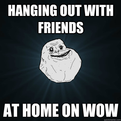 hanging out with friends at home on WOW  Forever Alone