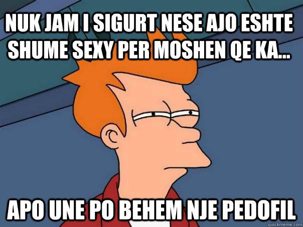 nuk jam i sigurt nese ajo eshte shume sexy per moshen qe ka... apo une po behem nje pedofil  Futurama Fry