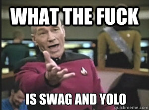 what the fuck IS SWAG AND YOLO  Annoyed Picard