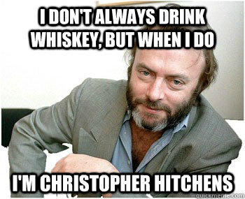 I don't always drink whiskey, but when I do I'm Christopher Hitchens - I don't always drink whiskey, but when I do I'm Christopher Hitchens  Hitchens