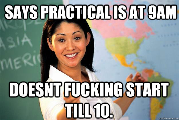 Says practical is at 9am Doesnt fucking start till 10. - Says practical is at 9am Doesnt fucking start till 10.  Unhelpful High School Teacher