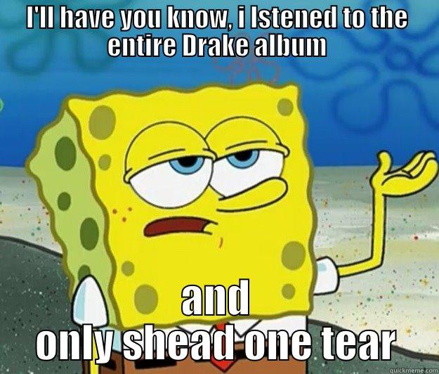 I'LL HAVE YOU KNOW, I LSTENED TO THE ENTIRE DRAKE ALBUM AND ONLY SHEAD ONE TEAR Tough Spongebob