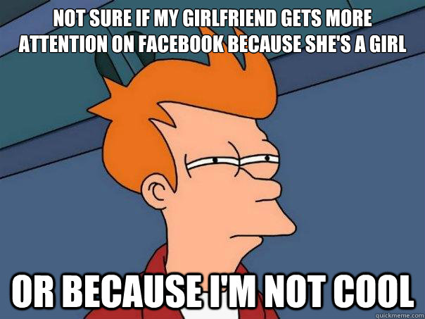 Not sure if my girlfriend gets more attention on facebook because she's a girl Or because i'm not cool  Futurama Fry