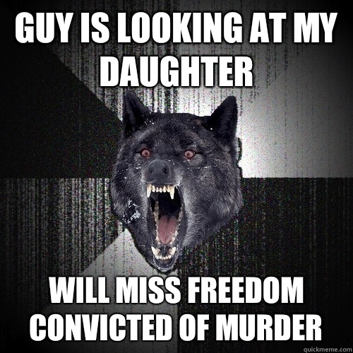 Guy is looking at my daughter Will miss freedom      Convicted of murder  Insanity Wolf