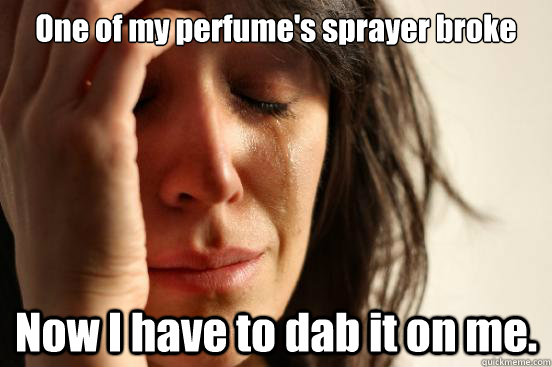 One of my perfume's sprayer broke Now I have to dab it on me.  First World Problems