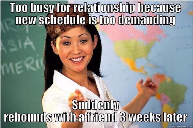 TOO BUSY FOR RELATIONSHIP BECAUSE NEW SCHEDULE IS TOO DEMANDING SUDDENLY REBOUNDS WITH A FRIEND 3 WEEKS LATER Scumbag Teacher