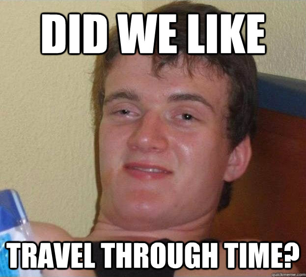 Did we like Travel through time? - Did we like Travel through time?  The High Guy