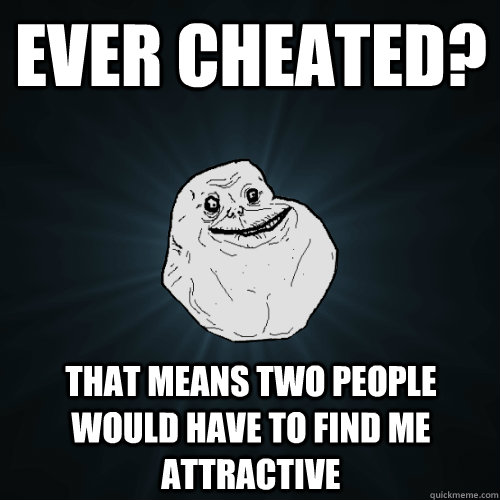 Ever cheated? that means two people would have to find me attractive  Forever Alone