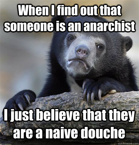 When I find out that someone is an anarchist I just believe that they are a naive douche  Confession Bear