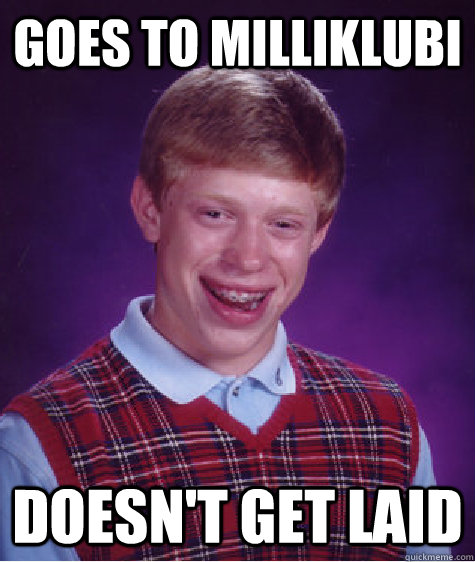 Goes to Milliklubi doesn't get laid  Unlucky Brian