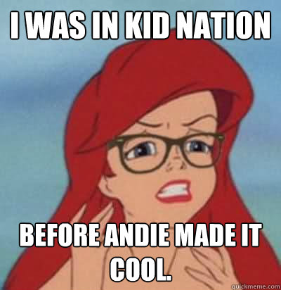 I was in kid nation Before andie made it cool.  Hipster Ariel