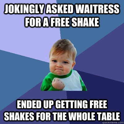 Jokingly asked waitress for a free shake ended up getting free shakes for the whole table  Success Kid