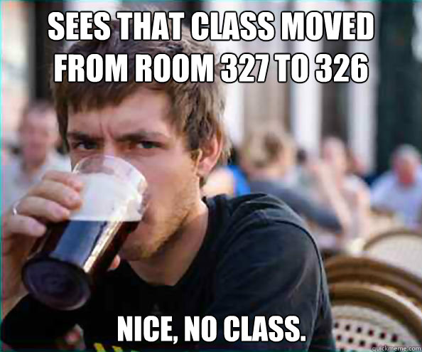 Sees that class moved from room 327 to 326 Nice, no class.  Lazy College Senior