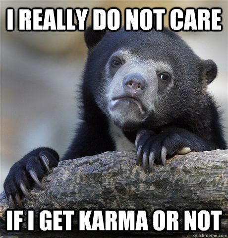 I REALLY DO NOT CARE IF I GET KARMA OR NOT - I REALLY DO NOT CARE IF I GET KARMA OR NOT  Confession Bear