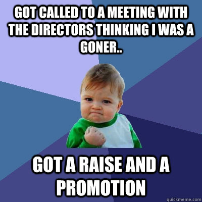 Got called to a meeting with the directors thinking i was a goner.. got a raise and a promotion  Success Kid