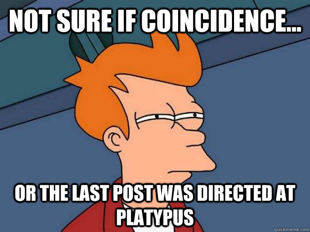 Not sure if coincidence... Or the last post was directed at Platypus  Futurama Fry