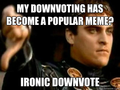 my downvoting has become a popular meme? ironic downvote  Downvoting Roman