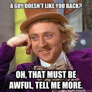 A guy doesn't like you back? Oh, that must be awful, tell me more.  Condescending Wonka