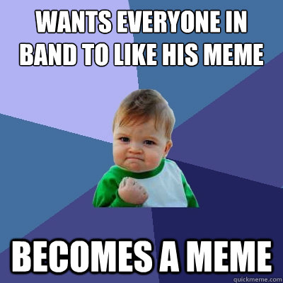 Wants everyone in band to like his meme Becomes a meme  Success Kid