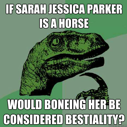 if sarah Jessica parker is a horse would boneing her be considered bestiality?  Philosoraptor