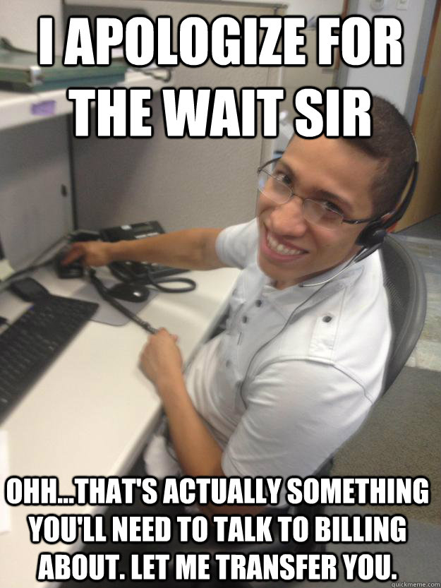 I apologize for the wait sir Ohh...that's actually something you'll need to talk to billing about. Let me transfer you. - I apologize for the wait sir Ohh...that's actually something you'll need to talk to billing about. Let me transfer you.  Scumbag Phone Support