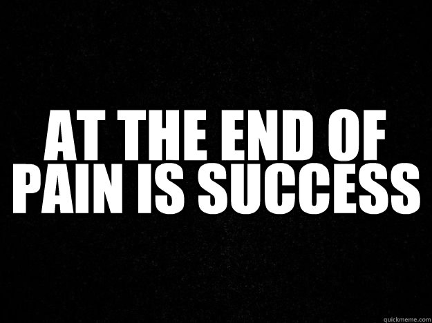 AT THE END OF  PAIN IS SUCCESS  