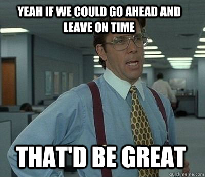 Yeah if we could go ahead and leave on time That'd be great - Yeah if we could go ahead and leave on time That'd be great  Bill Lumbergh