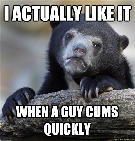 I actually like it When a guy cums quickly  Confession Bear