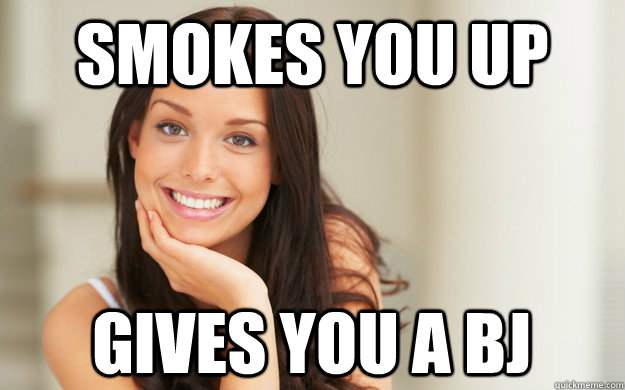 Smokes you up gives you a bj  Good Girl Gina