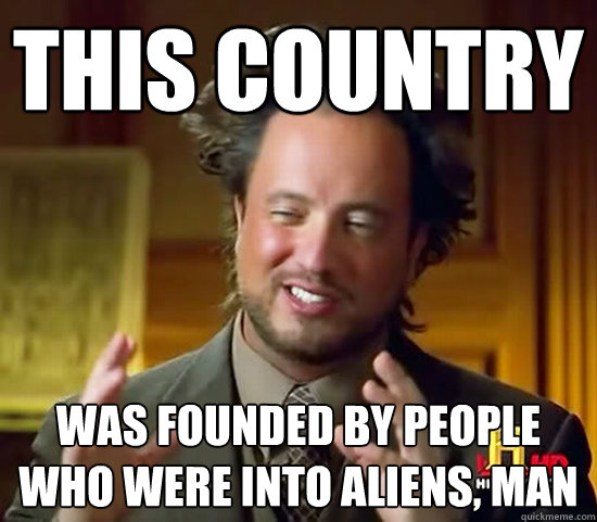 this country was founded by people who were into aliens, man  Ancient Aliens