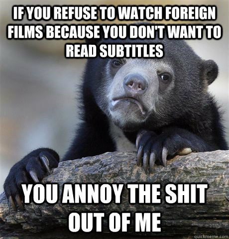 If you refuse to watch foreign films because you don't want to read subtitles You annoy the shit out of me  Confession Bear