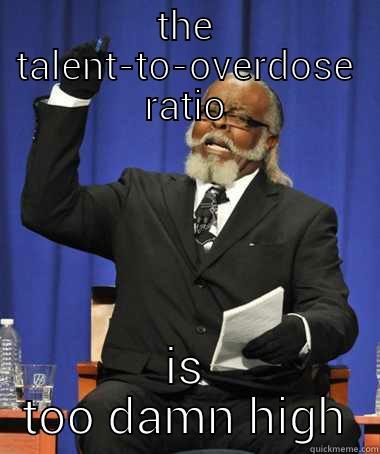 THE TALENT-TO-OVERDOSE RATIO IS TOO DAMN HIGH The Rent Is Too Damn High