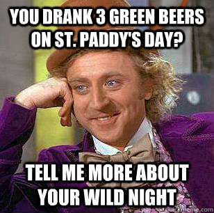 You drank 3 green beers on ST. PADDY'S DAY? Tell me more about your wild night  Condescending Wonka